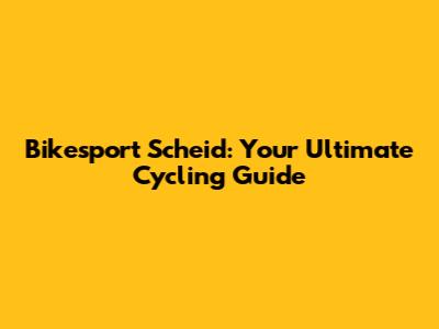 Bikesport Scheid: Your Ultimate Cycling Guide
