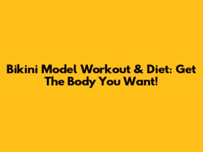 Bikini Model Workout & Diet: Get The Body You Want!