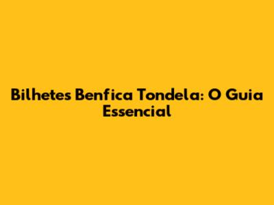 Bilhetes Benfica Tondela: O Guia Essencial