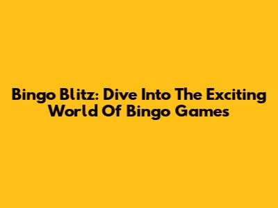Bingo Blitz: Dive Into The Exciting World Of Bingo Games