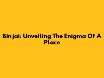 Binjai: Unveiling The Enigma Of A Place