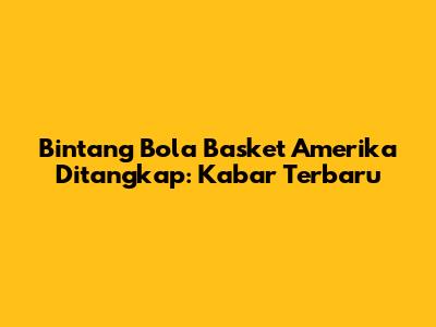 Bintang Bola Basket Amerika Ditangkap: Kabar Terbaru