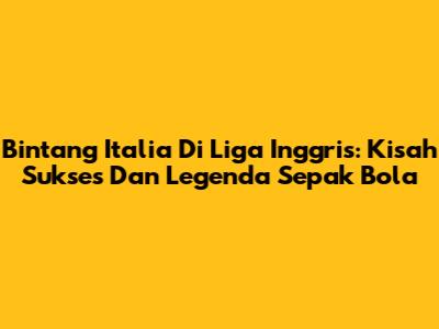 Bintang Italia Di Liga Inggris: Kisah Sukses Dan Legenda Sepak Bola