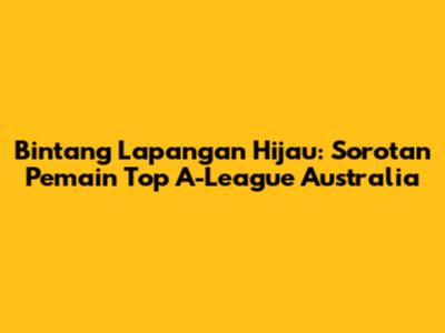 Bintang Lapangan Hijau: Sorotan Pemain Top A-League Australia