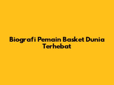 Biografi Pemain Basket Dunia Terhebat
