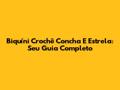 Biquíni Crochê Concha E Estrela: Seu Guia Completo