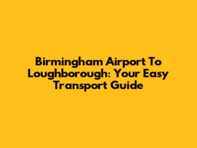 Birmingham Airport To Loughborough: Your Easy Transport Guide