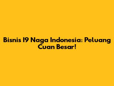 Bisnis I9 Naga Indonesia: Peluang Cuan Besar!