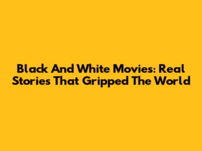 Black And White Movies: Real Stories That Gripped The World