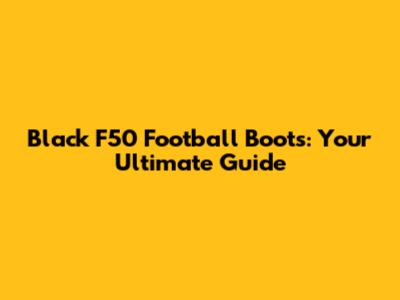 Black F50 Football Boots: Your Ultimate Guide