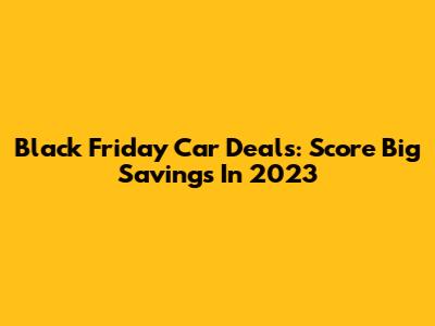 Black Friday Car Deals: Score Big Savings In 2023