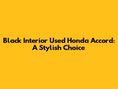 Black Interior Used Honda Accord: A Stylish Choice