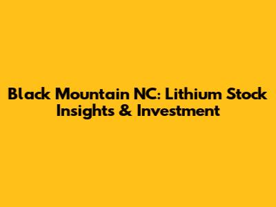 Black Mountain NC: Lithium Stock Insights & Investment