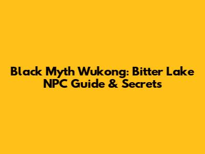 Black Myth Wukong: Bitter Lake NPC Guide & Secrets