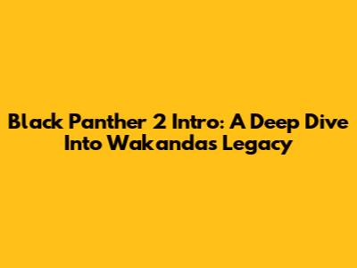 Black Panther 2 Intro: A Deep Dive Into Wakanda's Legacy