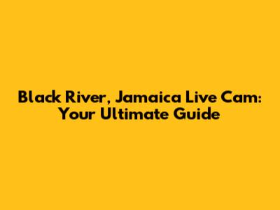 Black River, Jamaica Live Cam: Your Ultimate Guide