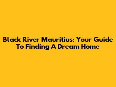 Black River Mauritius: Your Guide To Finding A Dream Home