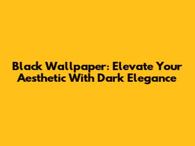 Black Wallpaper: Elevate Your Aesthetic With Dark Elegance