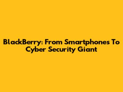 BlackBerry: From Smartphones To Cyber Security Giant