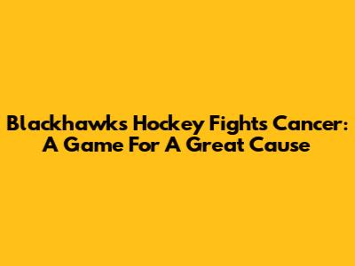 Blackhawks Hockey Fights Cancer: A Game For A Great Cause