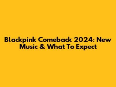 Blackpink Comeback 2024: New Music & What To Expect