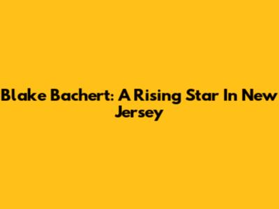 Blake Bachert: A Rising Star In New Jersey