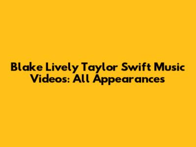Blake Lively Taylor Swift Music Videos: All Appearances