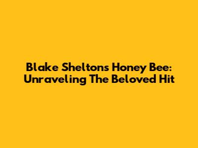 Blake Shelton's 'Honey Bee': Unraveling The Beloved Hit