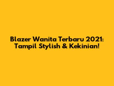 Blazer Wanita Terbaru 2021: Tampil Stylish & Kekinian!