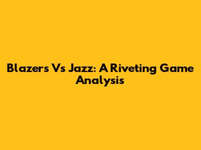 Blazers Vs Jazz: A Riveting Game Analysis