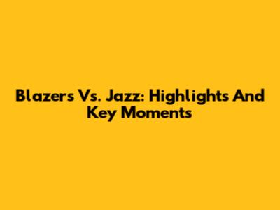 Blazers Vs. Jazz: Highlights And Key Moments
