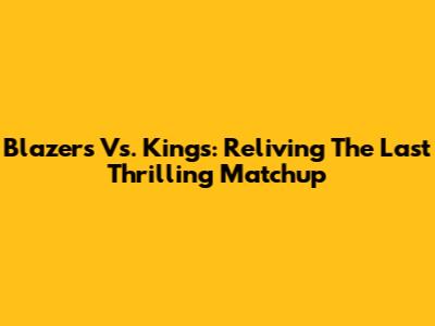 Blazers Vs. Kings: Reliving The Last Thrilling Matchup