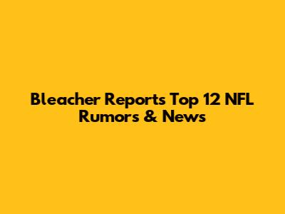 Bleacher Report's Top 12 NFL Rumors & News