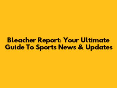 Bleacher Report: Your Ultimate Guide To Sports News & Updates