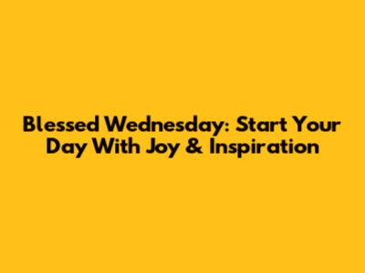 Blessed Wednesday: Start Your Day With Joy & Inspiration