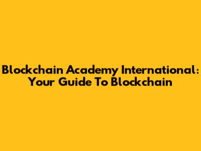 Blockchain Academy International: Your Guide To Blockchain