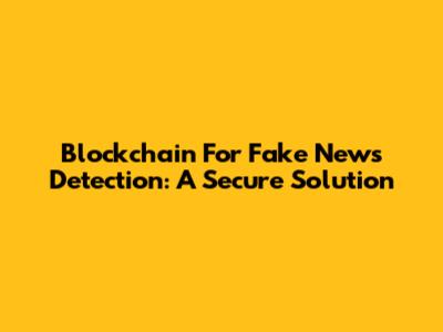 Blockchain For Fake News Detection: A Secure Solution
