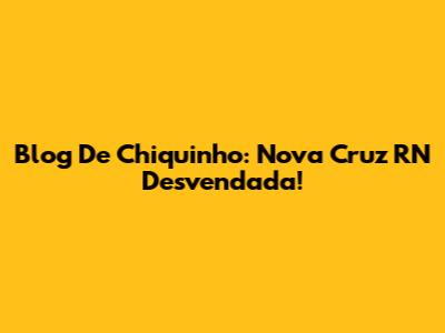 Blog De Chiquinho: Nova Cruz RN Desvendada!