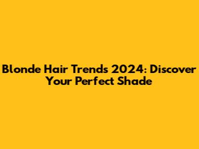Blonde Hair Trends 2024: Discover Your Perfect Shade