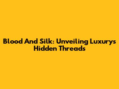 Blood And Silk: Unveiling Luxury's Hidden Threads