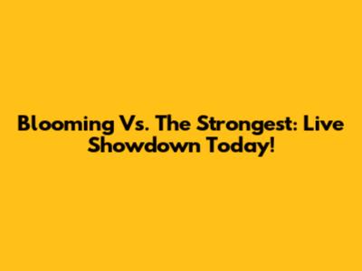 Blooming Vs. The Strongest: Live Showdown Today!