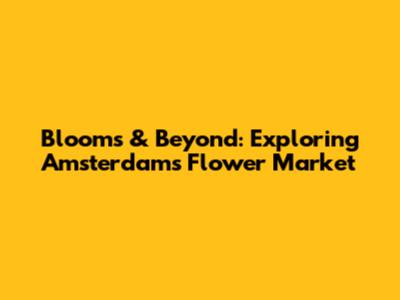 Blooms & Beyond: Exploring Amsterdam's Flower Market