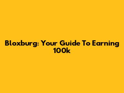 Bloxburg: Your Guide To Earning 100k