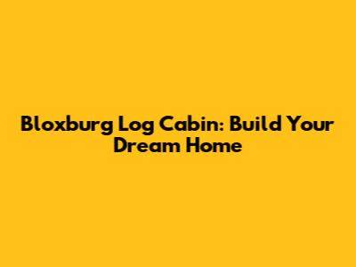 Bloxburg Log Cabin: Build Your Dream Home