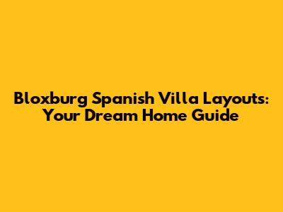Bloxburg Spanish Villa Layouts: Your Dream Home Guide