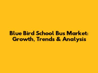 Blue Bird School Bus Market: Growth, Trends & Analysis
