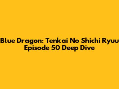 Blue Dragon: Tenkai No Shichi Ryuu Episode 50 Deep Dive
