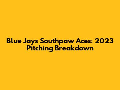 Blue Jays' Southpaw Aces: 2023 Pitching Breakdown
