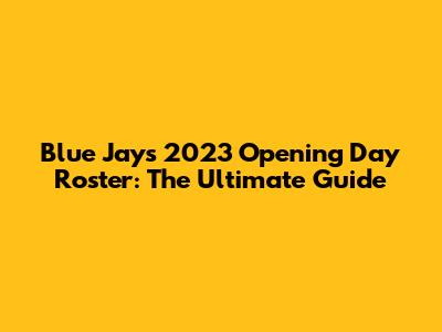 Blue Jays 2023 Opening Day Roster: The Ultimate Guide