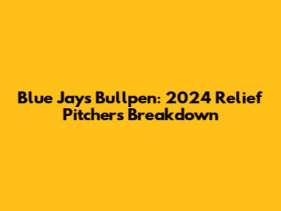 Blue Jays Bullpen: 2024 Relief Pitchers Breakdown